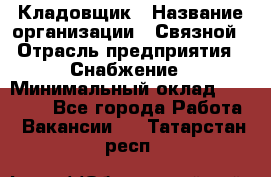 Кладовщик › Название организации ­ Связной › Отрасль предприятия ­ Снабжение › Минимальный оклад ­ 39 000 - Все города Работа » Вакансии   . Татарстан респ.